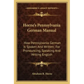 Horne's Pennsylvania German Manual: How Pennsylvania German Is Spoken and Written; For Pronouncing, Speaking and Writing English