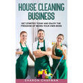 House Cleaning Business: Get Started Today and Enjoy the Freedom of Being Your Own Boss