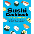 Sushi Cookbook for Beginners: 100 Step-By-Step Recipes to Make Sushi at Home