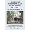 How I Built My Retreat Cabin in the Woods and Lived to Write About It: A Multi-Message Memoir with Tips & Techniques for the Do-It-Yourself Builder