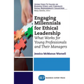 Engaging Millennials for Ethical Leadership: What Works For Young Professionals and Their Managers