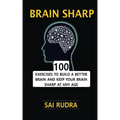 Brain Sharp: 100 Exercises To Build A Better Brain And Keep Your Brain Sharp At Any Age