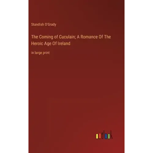 The Coming of Cuculain; A Romance Of The Heroic Age Of Ireland: in large print