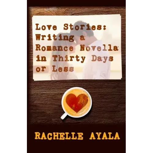 Love Stories: Writing A Romance Novella in Thirty Days or Less: A Romance In A Month How-To Book
