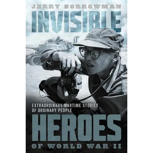 Invisible Heroes of World War II: Extraordinary Wartime Stories of Ordinary People
