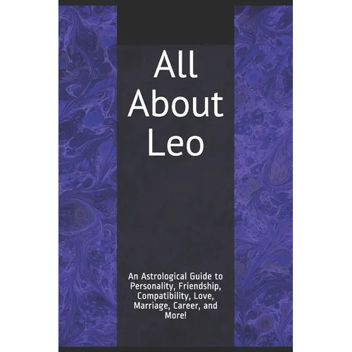 All About Leo: An Astrological Guide to Personality, Friendship, Compatibility, Love, Marriage, Career, and More!