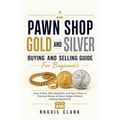 Pawn Shop Gold and Silver Buying and Selling Guide For Beginners: How to Buy, Sell, Negotiate, and Spot Value in Precious Metals at Pawn Shops Without