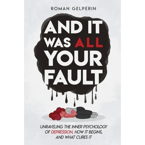 And It Was All Your Fault: Unraveling the Inner Psychology of Depression, How It Begins, and What Cures It