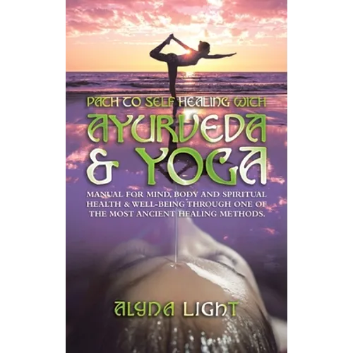 Path to Self Healing with Ayurveda & Yoga: Manual for Mind, Body and Spiritual Health & Well-Being Through One of the Most Ancient Healing Methods.