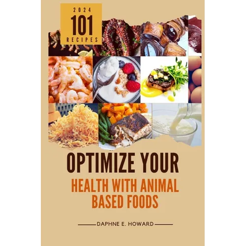 Optimize Your Health with Animal Based Foods: 101 Recipes