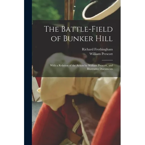 The Battle-field of Bunker Hill: With a Relation of the Action by William Prescott, and Illustrative Documents