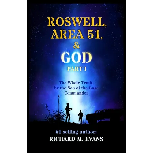 Roswell, Area 51, & God: Part 1 The Whole Truth, by the Son of the Base Commander
