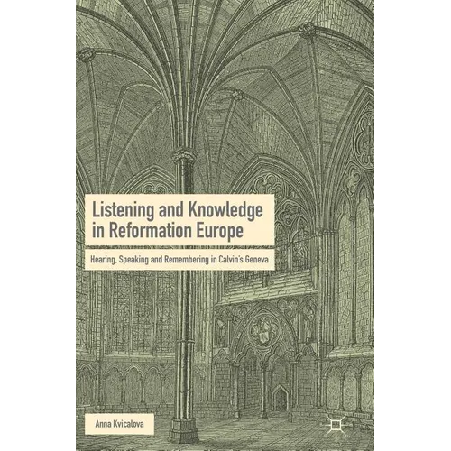 Listening and Knowledge in Reformation Europe: Hearing, Speaking and Remembering in Calvin's Geneva