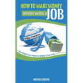 How to Make Money Without Having a Job: Get Paid From Home & Enjoy Your Life