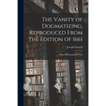 The Vanity of Dogmatizing, Reproduced From the Edition of 1661: With a Bibliographical Note