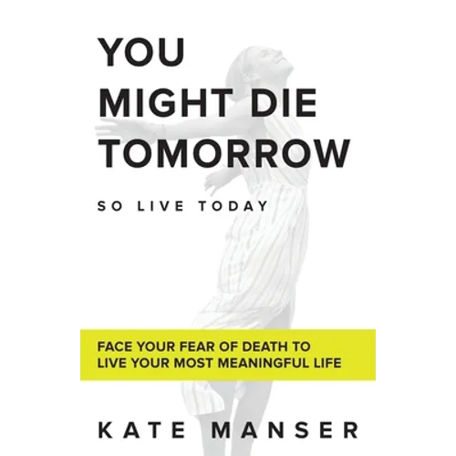 You Might Die Tomorrow: Face Your Fear of Death to Live Your Most Meaningful Life