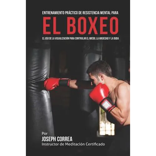 Entrenamiento Practico de Resistencia Mental para el boxeo: El uso de la visualizacion para controlar el miedo, la ansiedad y la duda
