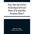 Historic Homes And Institutions And Genealogical And Personal Memoirs Of The Lehigh Valley, Pennsylvania (Volume I)