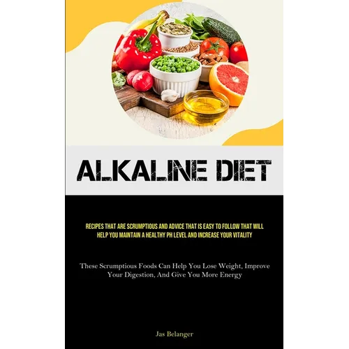 Alkaline Diet: Recipes That Are Scrumptious And Advice That Is Easy To Follow That Will Help You Maintain A Healthy PH Level And Increase Your Vitalit
