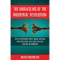 The Unraveling of the Industrial Revolution: Why It's Happening, What It Means, and How, with God's Grace, Our '5,000-Year Leap' Can Still Be Preserve