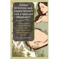 Herbal Remedies and Aromatherapy for a Radiant Pregnancy: A Guide to Safe Practice, Holistic Care and Celebrating Your Unique Pregnancy Journey