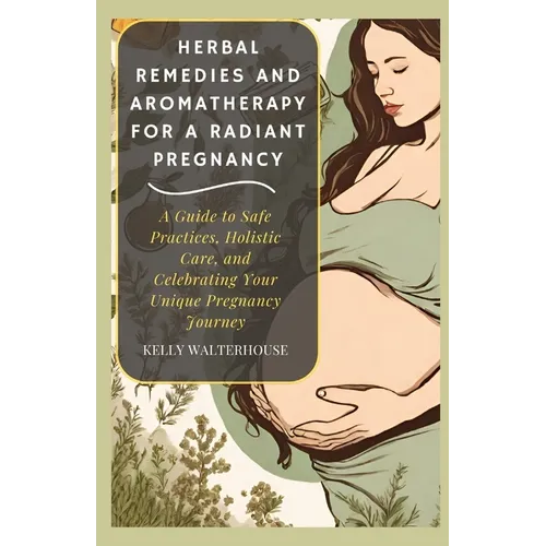 Herbal Remedies and Aromatherapy for a Radiant Pregnancy: A Guide to Safe Practice, Holistic Care and Celebrating Your Unique Pregnancy Journey