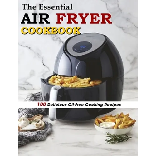 The Essential Air Fryer Cookbook: 100 Delicious Oil-Free Cooking Recipes