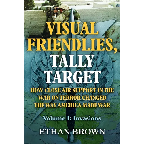 Visual Friendlies, Tally Target: How Close Air Support in the War on Terror Changed the Way America Made War: Volume I - Invasions