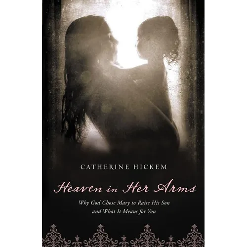The Heaven in Her Arms: Why God Chose Mary to Raise His Son and What It Means for You