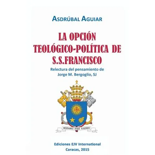 LA OPCIÓN TEOLÓGICO-POLÍTICA DE S.S. FRANCISCO. Relectura del pensamiento de Jorge M. Bergoglio S.J.