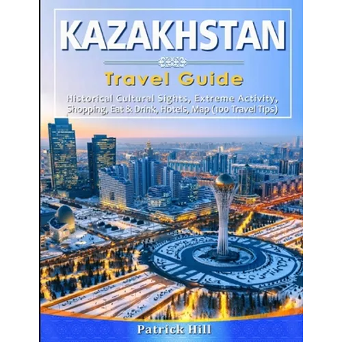 KAZAKHSTAN Travel Guide: Historical Cultural Sights, ECO-Tourism, Extreme Activity, Shopping, Eat & Drink, Map (100 Travel Tips)