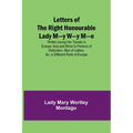 Letters of the Right Honourable Lady M-y W-y M-e; Written during Her Travels in Europe, Asia and Africa to Persons of Distinction, Men of Letters, &c.