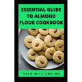 Essential Guide to Almond Floor Cookbook: All You Need To Know About Gluten Free And Almond Flour Healthy Recipes.