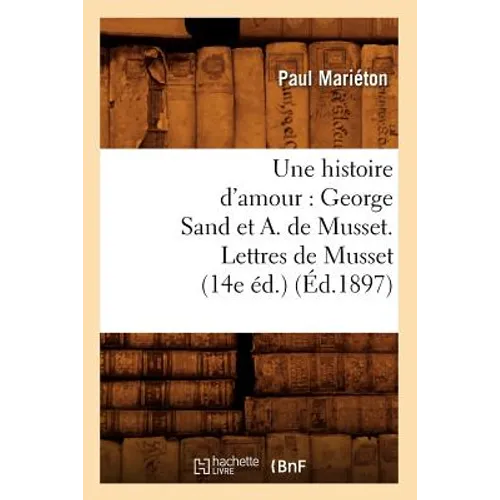 Une Histoire d'Amour: George Sand Et A. de Musset. Lettres de Musset (14e Éd.) (Éd.1897)