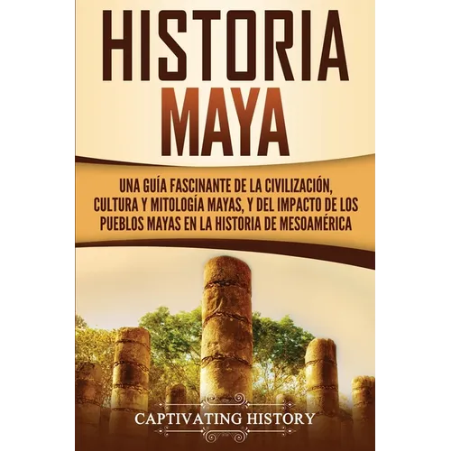 Historia Maya: Una guía fascinante de la civilización, cultura y mitología mayas, y del impacto de los pueblos mayas en la historia de Mesoamérica