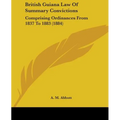 British Guiana Law Of Summary Convictions: Comprising Ordinances From 1837 To 1883 (1884)