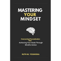 Mastering Your Mindset: Overcoming Procrastination And Achieving Your Goals Through Mindful Action