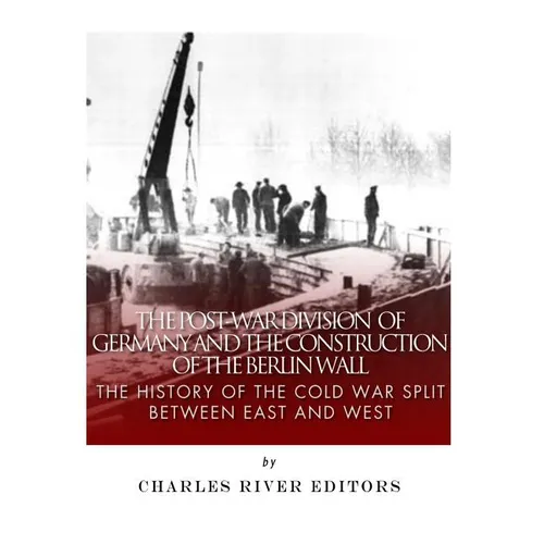 The Post-War Division of Germany and the Construction of the Berlin Wall: The History of the Cold War Split Between East and West