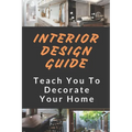 Interior Design Guide: Teach You To Decorate Your Home: Home Decorating Guide