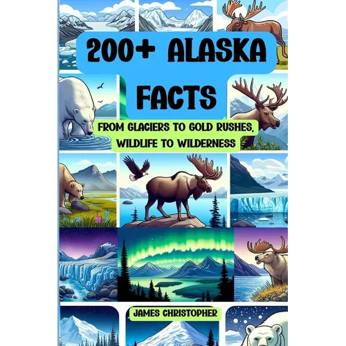 200+ Alaska Facts: From Glaciers to Gold Rushes, Wildlife to Wilderness: An Illustrated Fun & Fascinating Fact Book About Alaska for Ages 9 to Adult