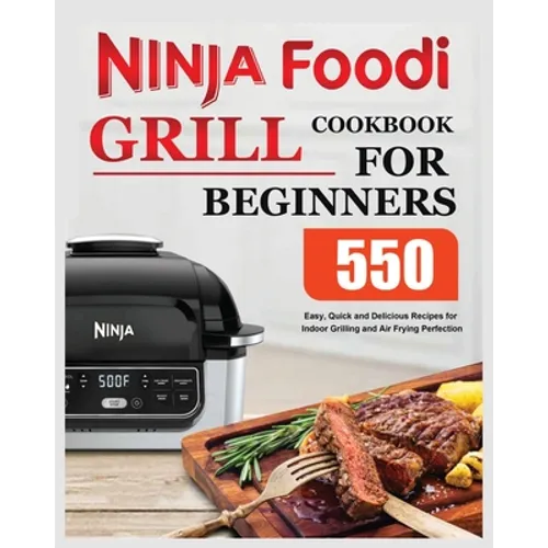 Ninja Foodi Grill Cookbook for Beginners: Easy, Quick and Delicious Recipes for Indoor Grilling and Air Frying Perfection