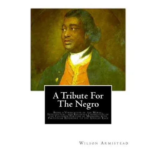 A Tribute for the Negro: Being a Vindication of the Moral, Intellectual, and Religious Capabilities of the Coloured Portion of Mankind; with Pa