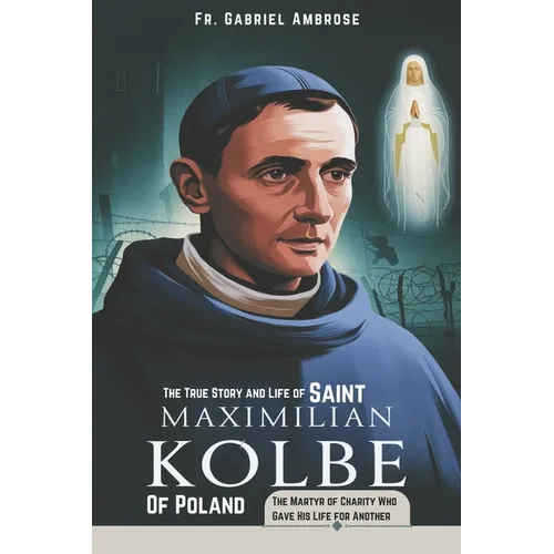The True Story and Life of Saint Maximilian Kolbe of Poland: The Martyr of Charity Who Gave His Life for Another