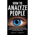 How To Analyze People: 21 Fundamental Techniques to Interpret Body Language, Personality Types, Human Psychology and Secretly Analyze People