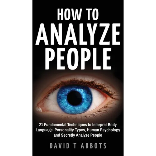 How To Analyze People: 21 Fundamental Techniques to Interpret Body Language, Personality Types, Human Psychology and Secretly Analyze People