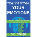 Mastering Your Emotions: A Practical Guide To Living A Positive, Fulfilled And Abundant Life
