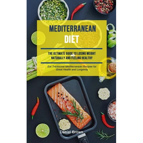 Mediterranean Diet: The Ultimate Guide To Losing Weight Naturally And Feeling Healthy (Eat Traditional Mediterranean Recipes For Great Health And Long