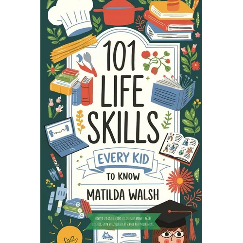 101 Life Skills Every Kid Needs to Know - How to set goals, cook, clean, save money, make friends, grow veg, succeed at school and much more.
