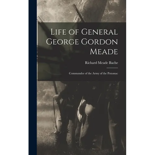 Life of General George Gordon Meade: Commander of the Army of the Potomac