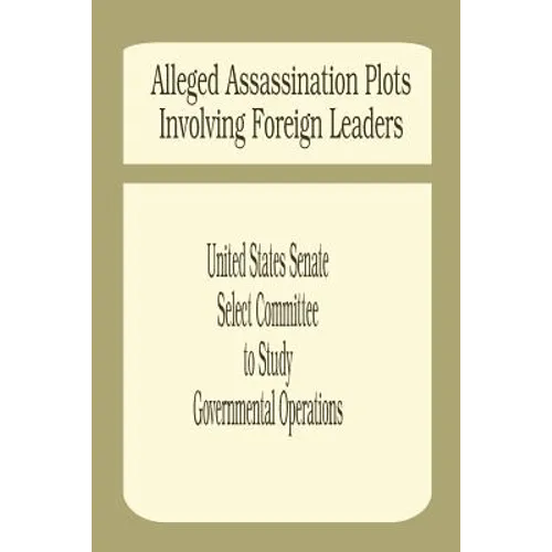 Alleged Assassination Plots Involving Foreign Leaders: An Interim Report of the Select Committee to Study Governmental Operations